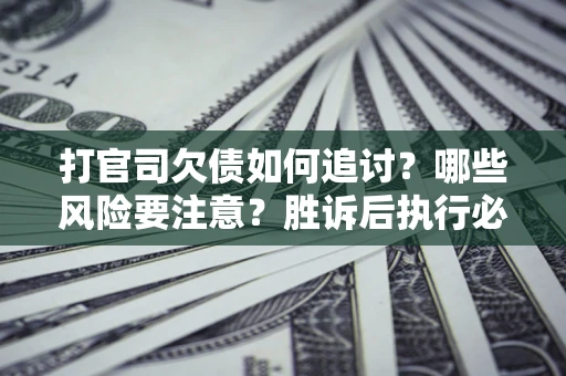 北京打官司欠债如何追讨？哪些风险要注意？胜诉后执行必看！