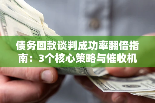 北京债务回款谈判成功率翻倍指南：3个核心策略与催收机构避坑法则