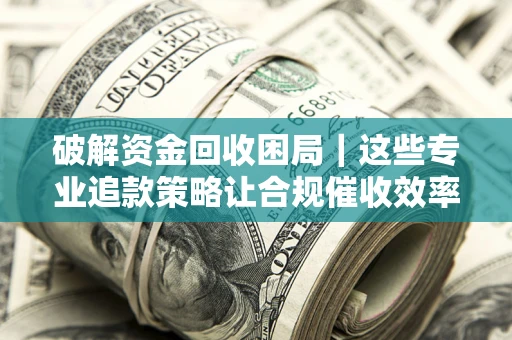 北京破解资金回收困局｜这些专业追款策略让合规催收效率翻倍
