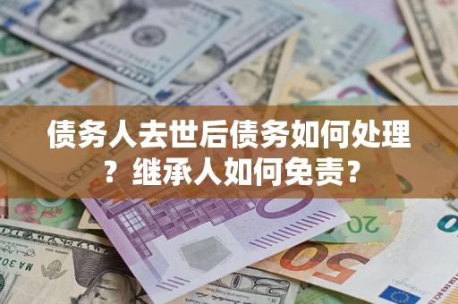 北京债务人去世后债务如何处理？继承人如何免责？