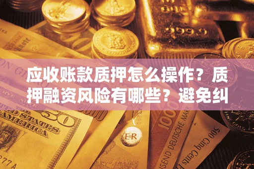 北京应收账款质押怎么操作？质押融资风险有哪些？避免纠纷高效融资技巧