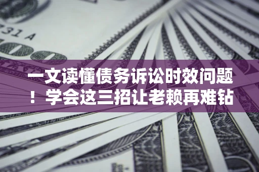 北京一文读懂债务诉讼时效问题！学会这三招让老赖再难钻空子