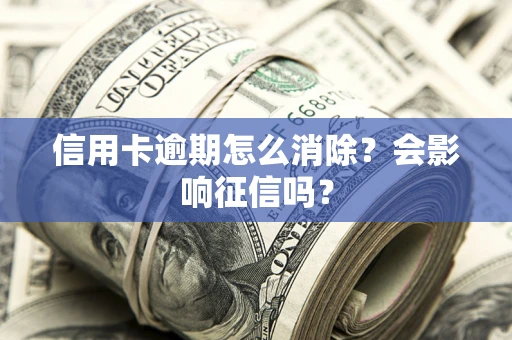 北京信用卡逾期怎么消除？会影响征信吗？