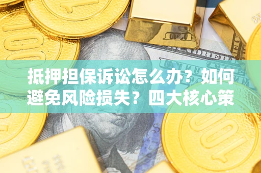 北京抵押担保诉讼怎么办？如何避免风险损失？四大核心策略全解读