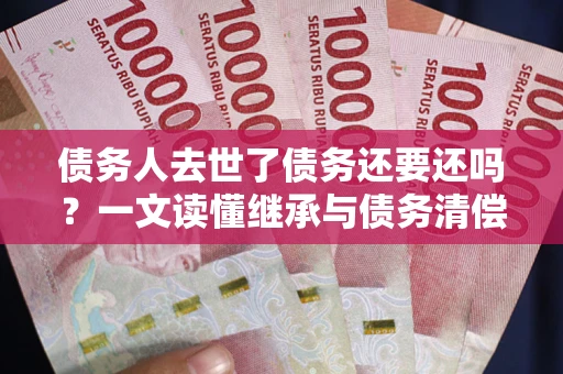 北京债务人去世了债务还要还吗？一文读懂继承与债务清偿