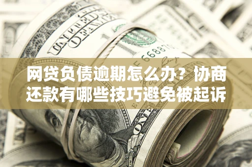 北京网贷负债逾期怎么办？协商还款有哪些技巧避免被起诉？