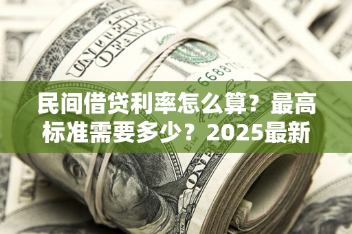 北京民间借贷利率怎么算？最高标准需要多少？2025最新避坑指南