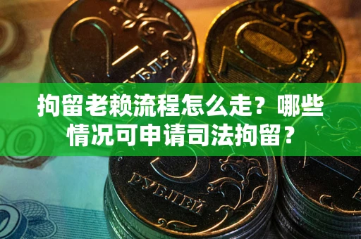 北京拘留老赖流程怎么走?哪些情况可申请司法拘留? 北京拘留老赖流程怎么走?哪些情况可申请司法拘留?