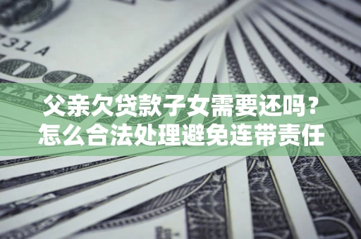 北京父亲欠贷款子女需要还吗？怎么合法处理避免连带责任？