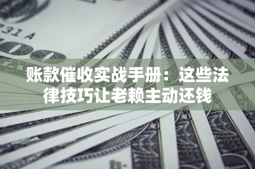 北京账款催收实战手册：这些法律技巧让老赖主动还钱