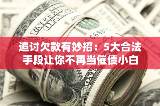 北京追讨欠款有妙招：5大合法手段让你不再当催债小白