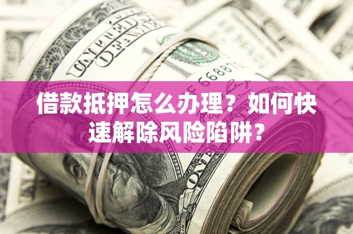 北京借款抵押怎么办理？如何快速解除风险陷阱？