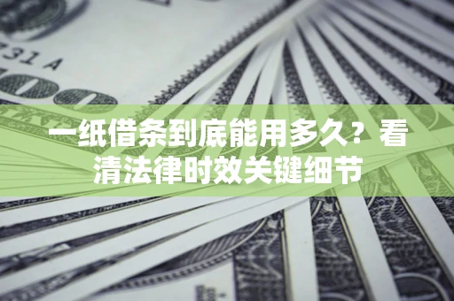 北京一纸借条到底能用多久？看清法律时效关键细节