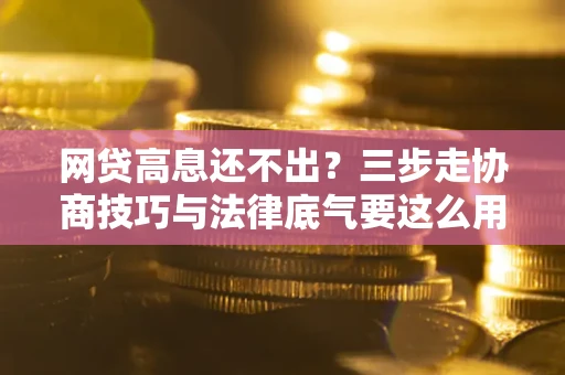 北京网贷高息还不出？三步走协商技巧与法律底气要这么用