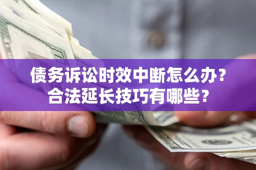 北京债务诉讼时效中断怎么办？合法延长技巧有哪些？