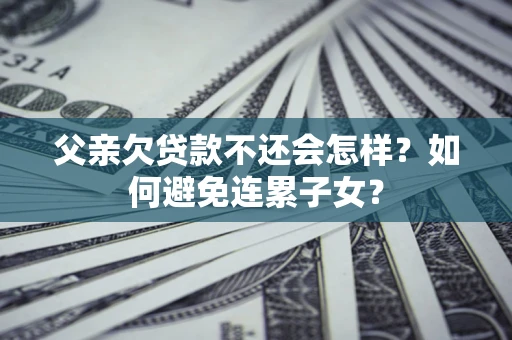 北京父亲欠贷款不还会怎样？如何避免连累子女？