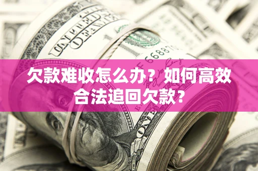北京欠款难收怎么办？如何高效合法追回欠款？