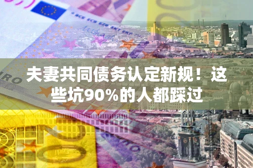 北京夫妻共同债务认定新规！这些坑90%的人都踩过