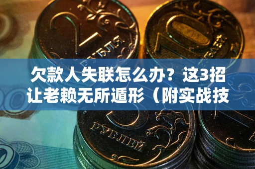 北京欠款人失联怎么办？这3招让老赖无所遁形（附实战技巧）