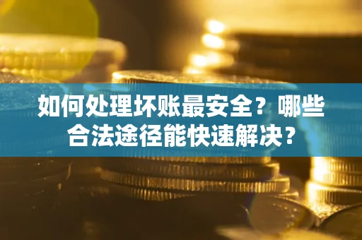 北京如何处理坏账最安全？哪些合法途径能快速解决？