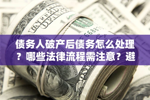 北京债务人破产后债务怎么处理？哪些法律流程需注意？避免踩坑指南