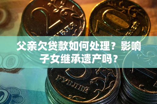 北京父亲欠贷款如何处理?影响子女继承遗产吗? 北京父亲欠贷款如何处理?影响子女继承遗产吗?