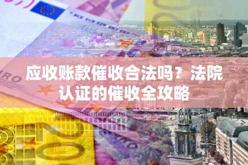 北京应收账款催收合法吗？法院认证的催收全攻略
