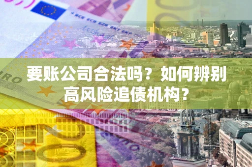 北京要账公司合法吗？如何辨别高风险追债机构？