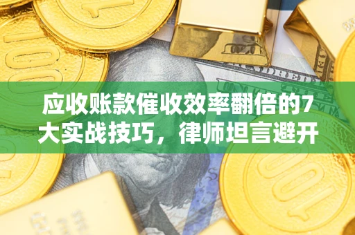 北京应收账款催收效率翻倍的7大实战技巧，律师坦言避开这些法律雷区最关键