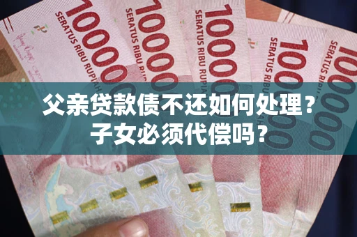 北京父亲贷款债不还如何处理？子女必须代偿吗？