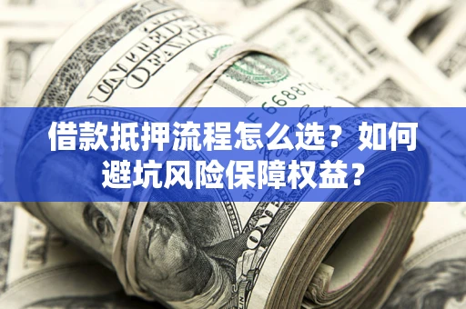 北京借款抵押流程怎么选？如何避坑风险保障权益？