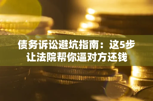北京债务诉讼避坑指南：这5步让法院帮你逼对方还钱