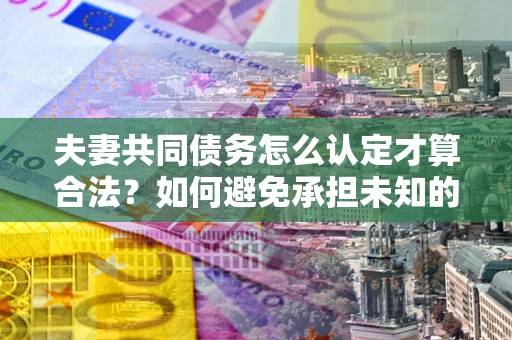 北京夫妻共同债务怎么认定才算合法？如何避免承担未知的债务风险？