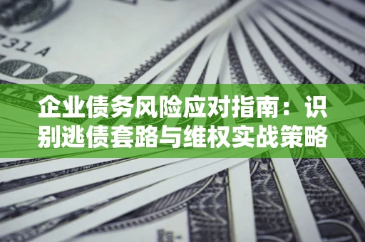 北京企业债务风险应对指南：识别逃债套路与维权实战策略