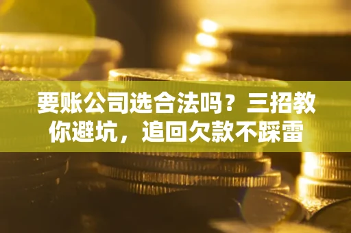 北京要账公司选合法吗？三招教你避坑，追回欠款不踩雷