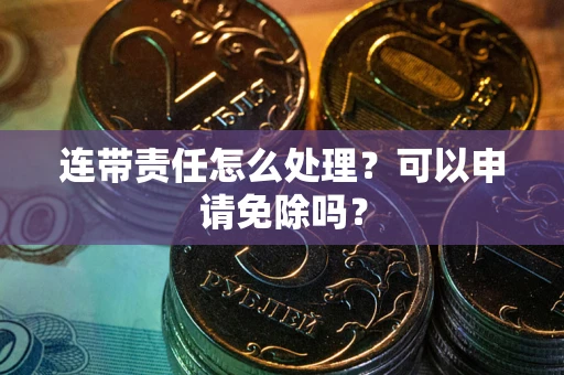 北京连带责任怎么处理？可以申请免除吗？