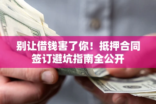 北京别让借钱害了你！抵押合同签订避坑指南全公开